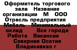 Оформитель торгового зала › Название организации ­ М2, ООО › Отрасль предприятия ­ Мебель › Минимальный оклад ­ 1 - Все города Работа » Вакансии   . Северная Осетия,Владикавказ г.